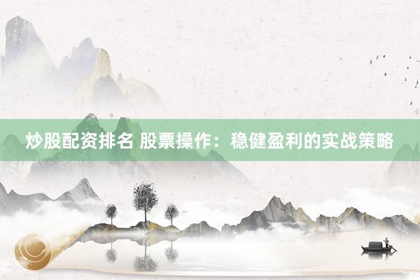 炒股配资排名 股票操作：稳健盈利的实战策略