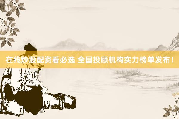 在线炒股配资看必选 全国投顾机构实力榜单发布！