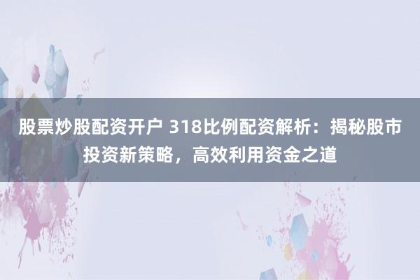 股票炒股配资开户 318比例配资解析：揭秘股市投资新策略，高效利用资金之道
