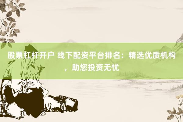 股票杠杆开户 线下配资平台排名：精选优质机构，助您投资无忧
