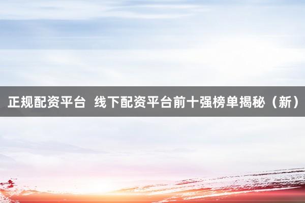 正规配资平台  线下配资平台前十强榜单揭秘（新）