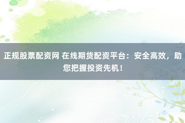 正规股票配资网 在线期货配资平台：安全高效，助您把握投资先机！