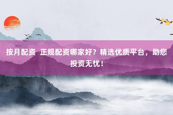 按月配资  正规配资哪家好？精选优质平台，助您投资无忧！