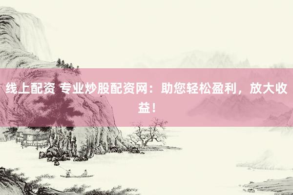 线上配资 专业炒股配资网：助您轻松盈利，放大收益！