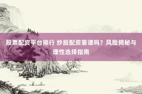 股票配资平台排行 炒股配资靠谱吗？风险揭秘与理性选择指南