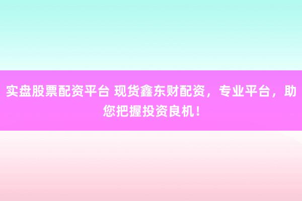 实盘股票配资平台 现货鑫东财配资，专业平台，助您把握投资良机！