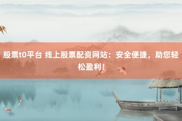 股票t0平台 线上股票配资网站：安全便捷，助您轻松盈利！