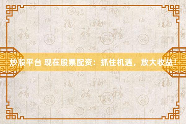 炒股平台 现在股票配资：抓住机遇，放大收益！
