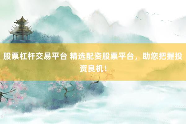 股票杠杆交易平台 精选配资股票平台，助您把握投资良机！