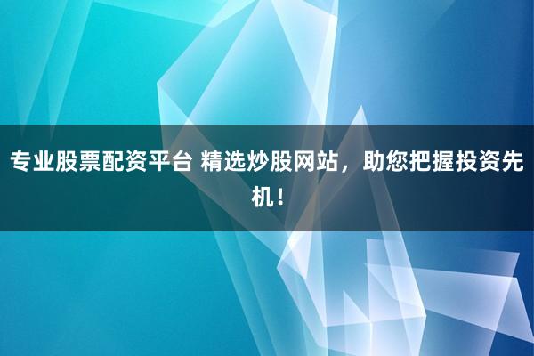 专业股票配资平台 精选炒股网站，助您把握投资先机！