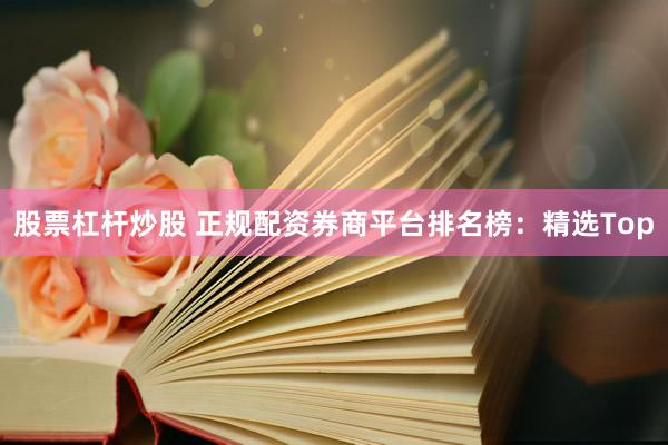股票杠杆炒股 正规配资券商平台排名榜：精选Top