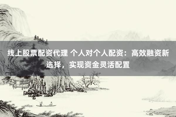 线上股票配资代理 个人对个人配资：高效融资新选择，实现资金灵活配置