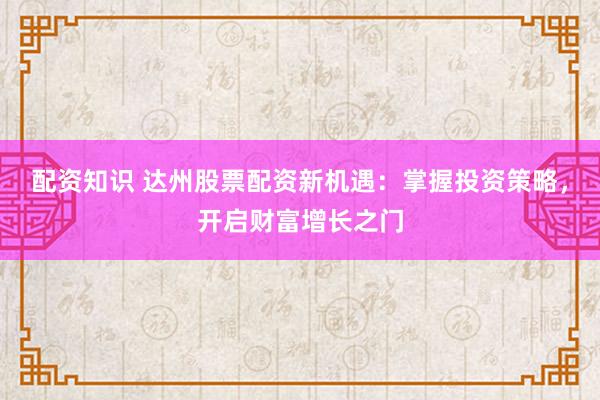 配资知识 达州股票配资新机遇：掌握投资策略，开启财富增长之门