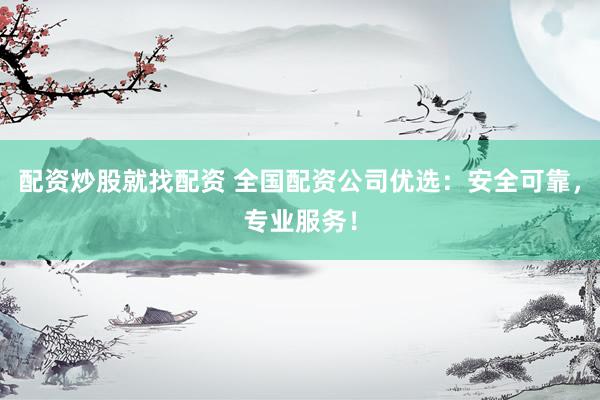 配资炒股就找配资 全国配资公司优选：安全可靠，专业服务！
