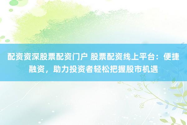 配资资深股票配资门户 股票配资线上平台：便捷融资，助力投资者轻松把握股市机遇