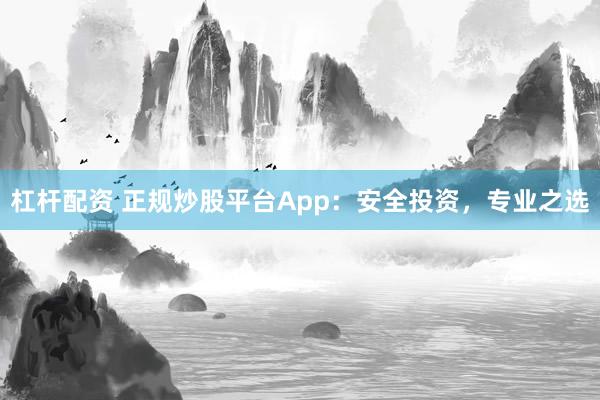 杠杆配资 正规炒股平台App：安全投资，专业之选