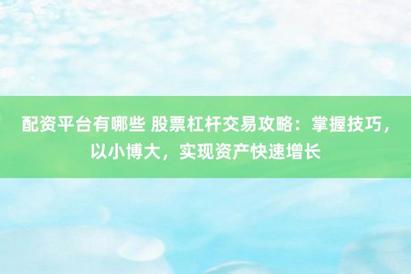 配资平台有哪些 股票杠杆交易攻略：掌握技巧，以小博大，实现资产快速增长