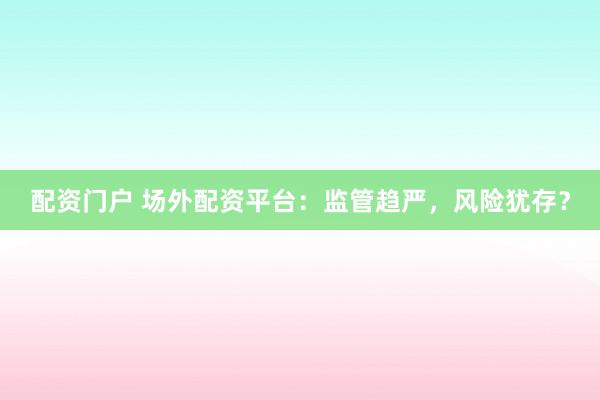 配资门户 场外配资平台：监管趋严，风险犹存？