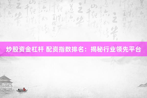 炒股资金杠杆 配资指数排名：揭秘行业领先平台