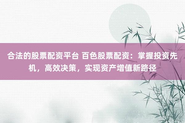 合法的股票配资平台 百色股票配资：掌握投资先机，高效决策，实现资产增值新路径