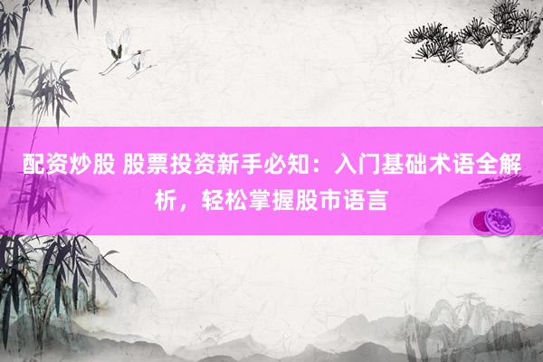 配资炒股 股票投资新手必知：入门基础术语全解析，轻松掌握股市语言