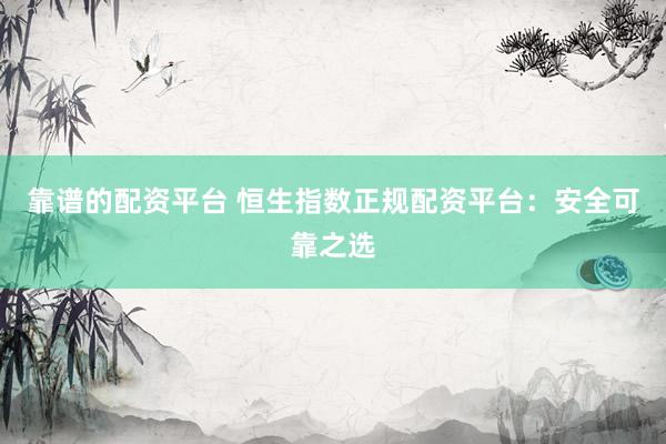 靠谱的配资平台 恒生指数正规配资平台：安全可靠之选