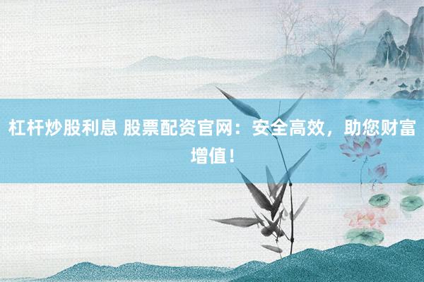 杠杆炒股利息 股票配资官网：安全高效，助您财富增值！