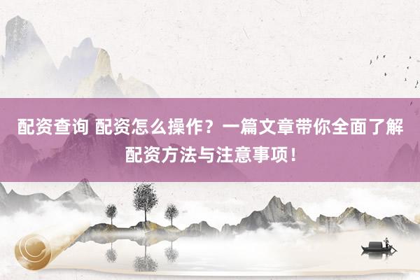 配资查询 配资怎么操作？一篇文章带你全面了解配资方法与注意事项！