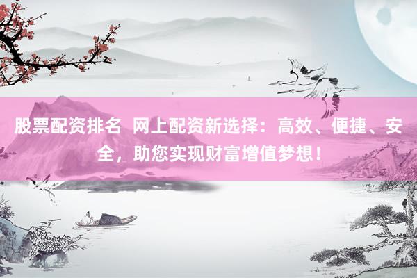 股票配资排名  网上配资新选择：高效、便捷、安全，助您实现财富增值梦想！