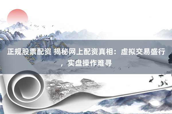 正规股票配资 揭秘网上配资真相：虚拟交易盛行，实盘操作难寻
