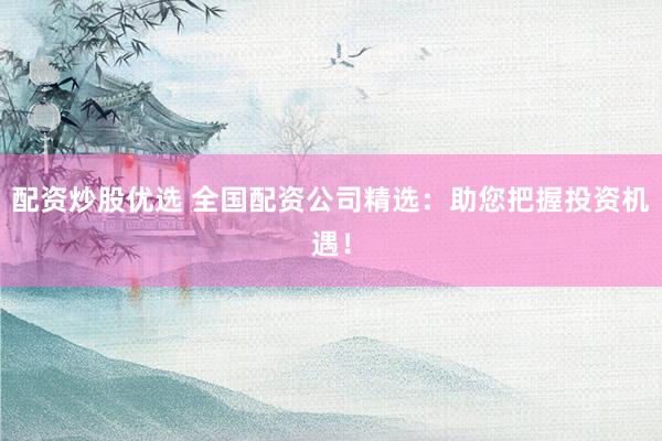 配资炒股优选 全国配资公司精选：助您把握投资机遇！