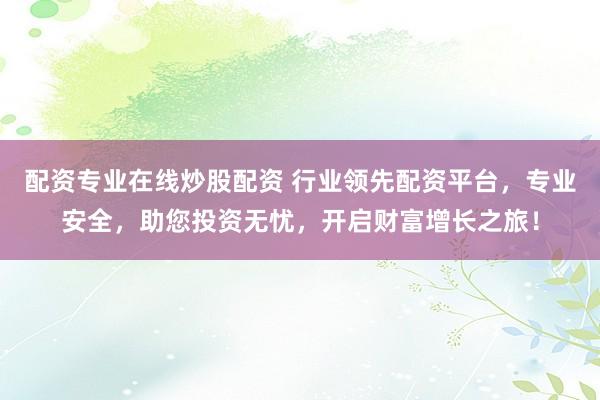 配资专业在线炒股配资 行业领先配资平台，专业安全，助您投资无忧，开启财富增长之旅！
