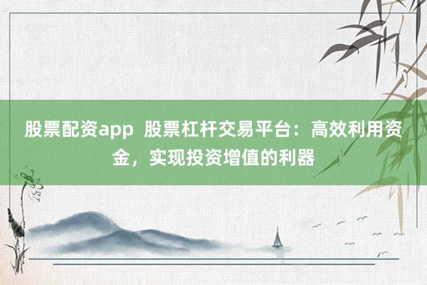 股票配资app  股票杠杆交易平台：高效利用资金，实现投资增值的利器