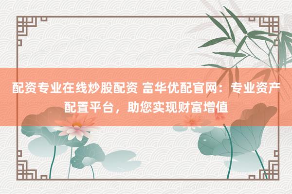 配资专业在线炒股配资 富华优配官网：专业资产配置平台，助您实现财富增值