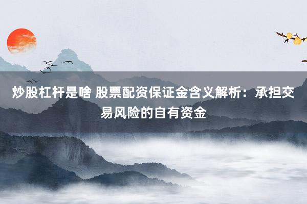 炒股杠杆是啥 股票配资保证金含义解析：承担交易风险的自有资金