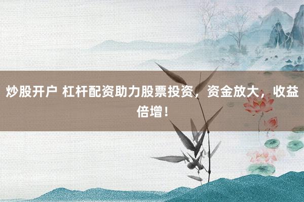 炒股开户 杠杆配资助力股票投资，资金放大，收益倍增！