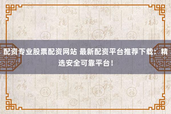 配资专业股票配资网站 最新配资平台推荐下载：精选安全可靠平台！