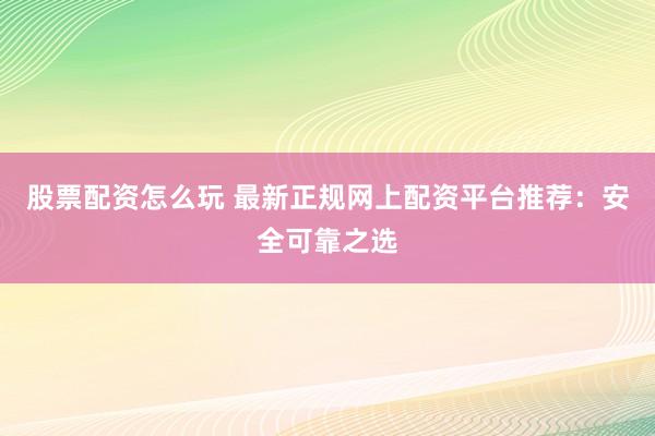 股票配资怎么玩 最新正规网上配资平台推荐：安全可靠之选