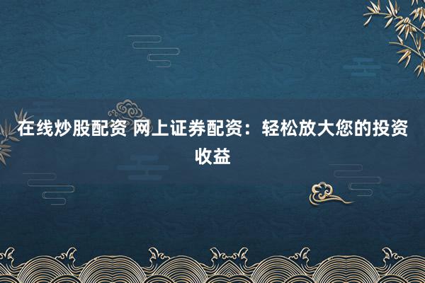 在线炒股配资 网上证券配资：轻松放大您的投资收益