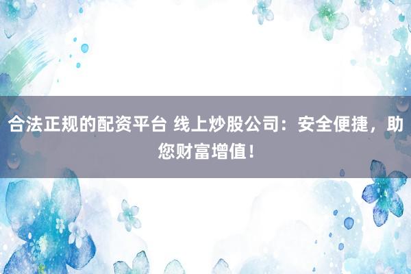 合法正规的配资平台 线上炒股公司：安全便捷，助您财富增值！