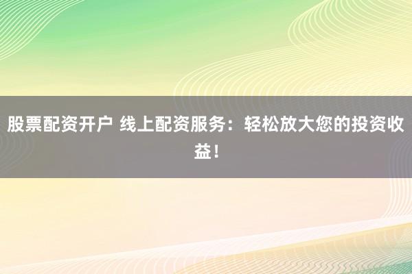股票配资开户 线上配资服务：轻松放大您的投资收益！
