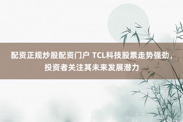 配资正规炒股配资门户 TCL科技股票走势强劲，投资者关注其未来发展潜力