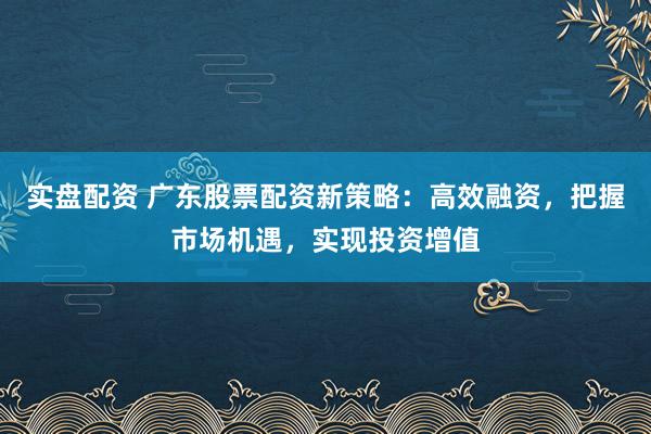 实盘配资 广东股票配资新策略：高效融资，把握市场机遇，实现投资增值