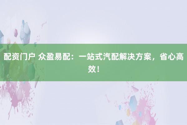 配资门户 众盈易配：一站式汽配解决方案，省心高效！