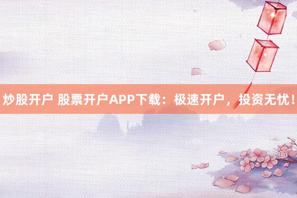 炒股开户 股票开户APP下载：极速开户，投资无忧！