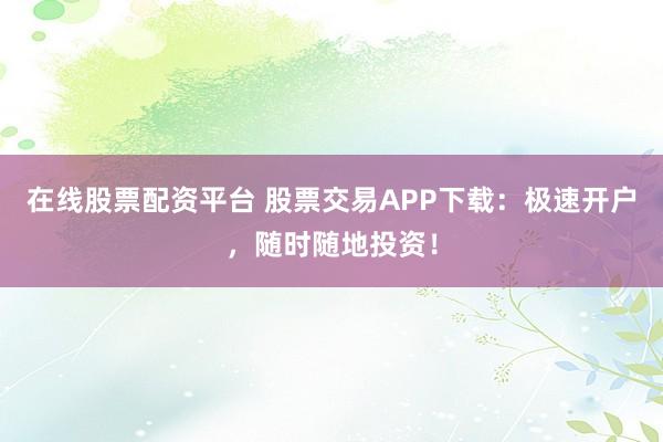 在线股票配资平台 股票交易APP下载：极速开户，随时随地投资！