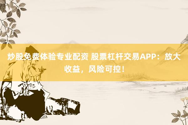 炒股免费体验专业配资 股票杠杆交易APP：放大收益，风险可控！