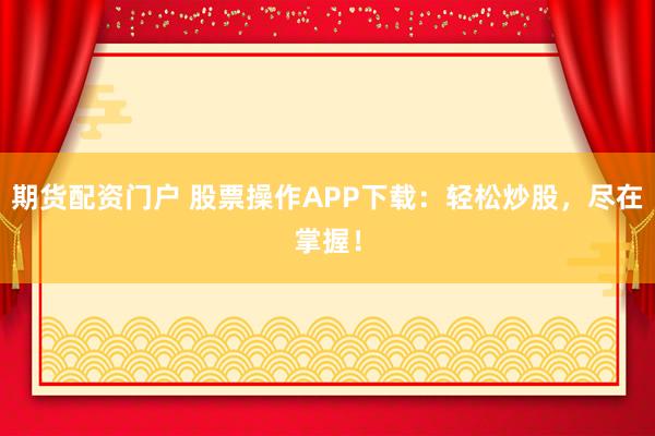 期货配资门户 股票操作APP下载：轻松炒股，尽在掌握！
