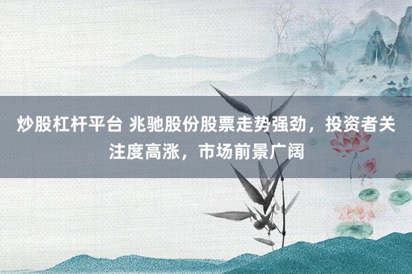 炒股杠杆平台 兆驰股份股票走势强劲，投资者关注度高涨，市场前景广阔