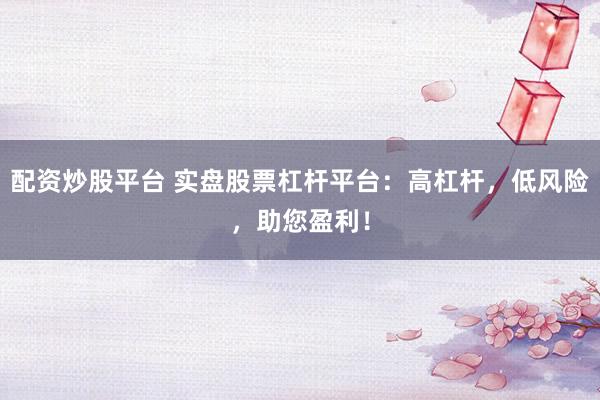 配资炒股平台 实盘股票杠杆平台：高杠杆，低风险，助您盈利！